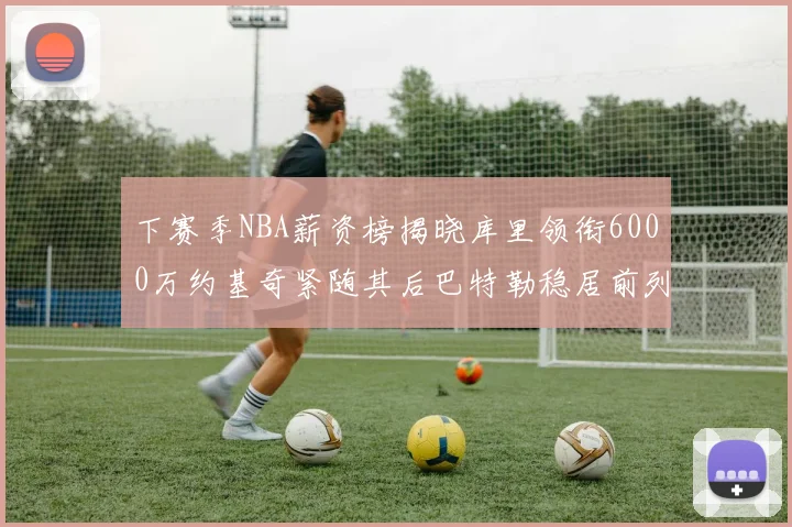 下赛季NBA薪资榜揭晓库里领衔6000万约基奇紧随其后巴特勒稳居前列