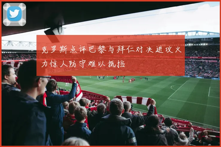 克罗斯点评巴黎与拜仁对决进攻火力惊人防守难以抵挡