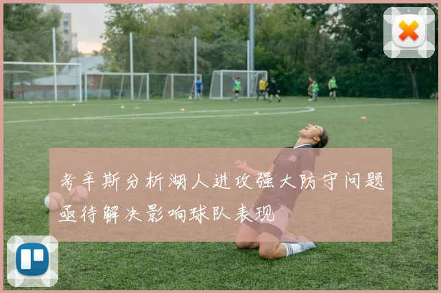考辛斯分析湖人进攻强大防守问题亟待解决影响球队表现