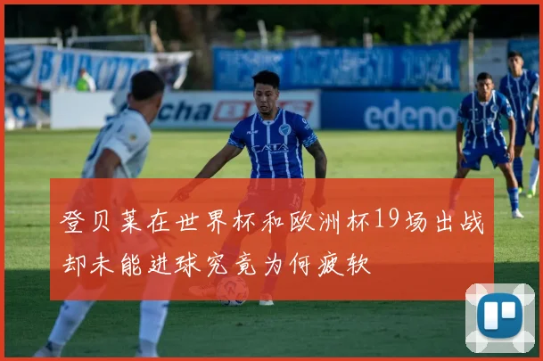 登贝莱在世界杯和欧洲杯19场出战却未能进球究竟为何疲软