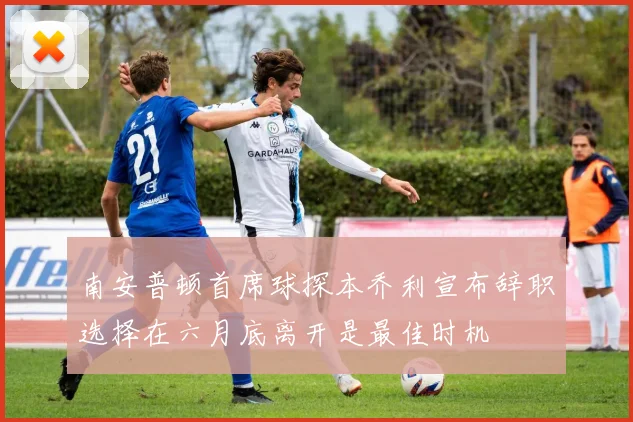 南安普顿首席球探本乔利宣布辞职选择在六月底离开是最佳时机