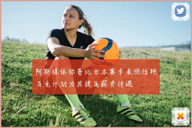 阿斯媒体称普比尔本赛季表现惊艳马竞计划为其提高薪资待遇