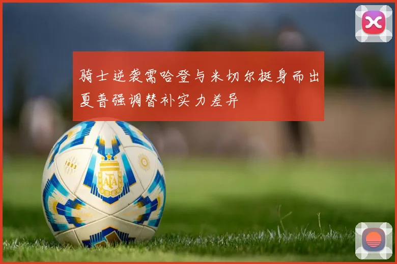 骑士逆袭需哈登与米切尔挺身而出夏普强调替补实力差异