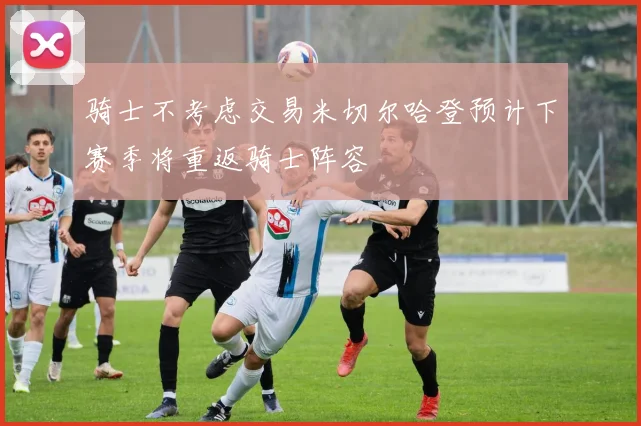 骑士不考虑交易米切尔哈登预计下赛季将重返骑士阵容