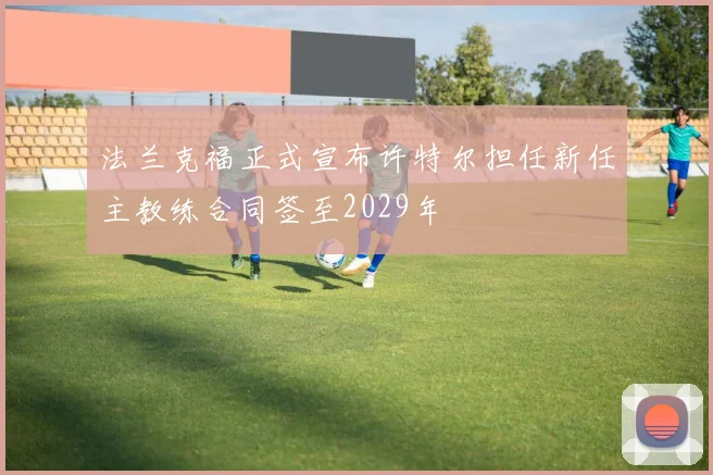 法兰克福正式宣布许特尔担任新任主教练合同签至2029年